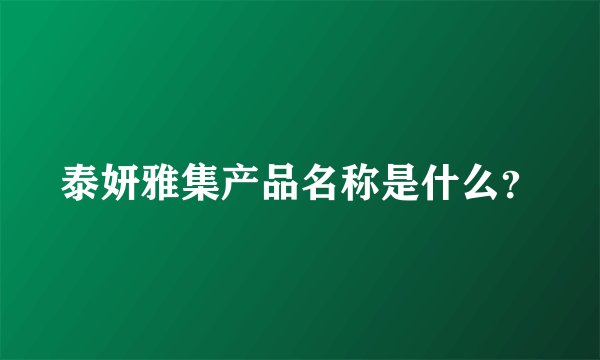 泰妍雅集产品名称是什么？