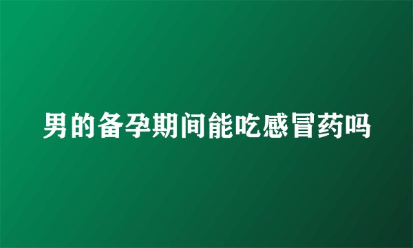 男的备孕期间能吃感冒药吗