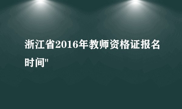 浙江省2016年教师资格证报名时间