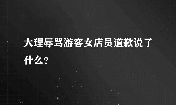 大理辱骂游客女店员道歉说了什么？