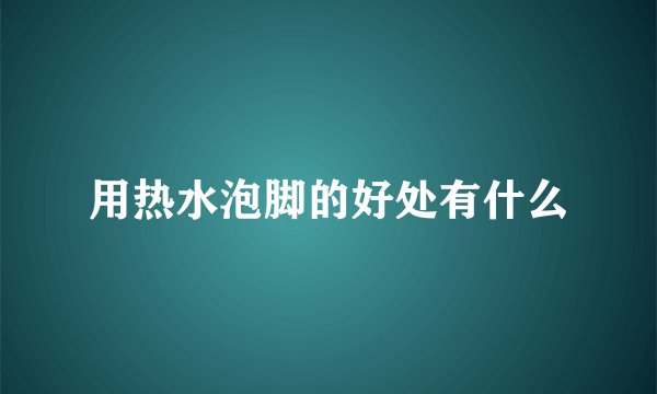 用热水泡脚的好处有什么