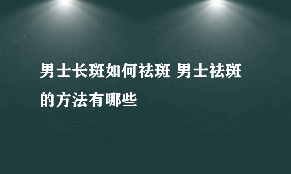 男士长斑如何祛斑 男士祛斑的方法有哪些