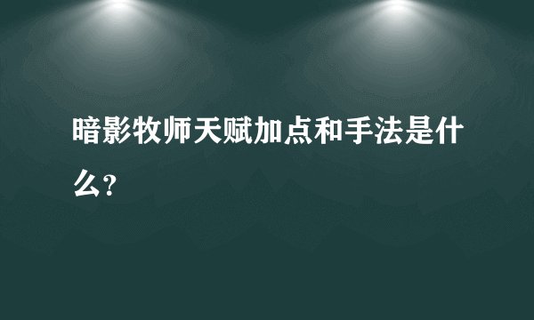 暗影牧师天赋加点和手法是什么？