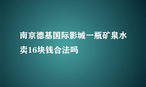 南京德基国际影城一瓶矿泉水卖16块钱合法吗