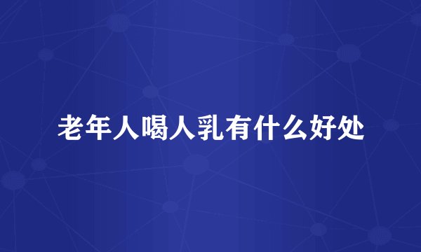 老年人喝人乳有什么好处