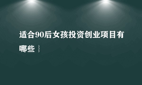 适合90后女孩投资创业项目有哪些｝