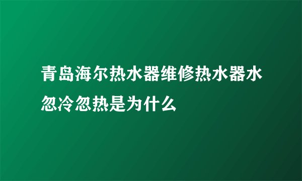 青岛海尔热水器维修热水器水忽冷忽热是为什么