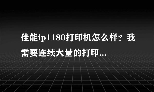佳能ip1180打印机怎么样?我需要连续大量的打印相纸,用过的人请进!