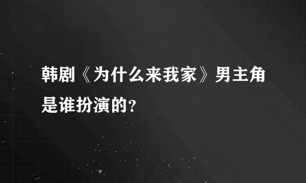 韩剧《为什么来我家》男主角是谁扮演的？