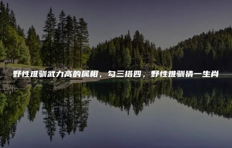 野性难驯武力高的属相，勾三搭四，野性难驯猜一生肖