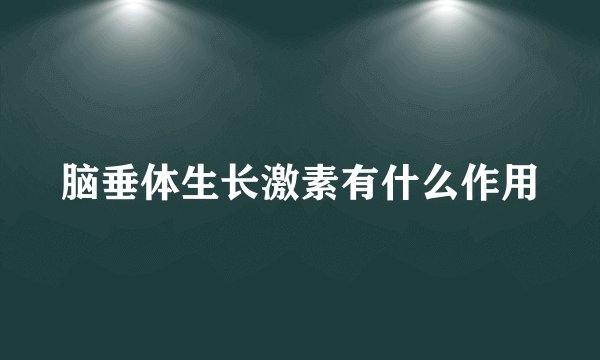 脑垂体生长激素有什么作用