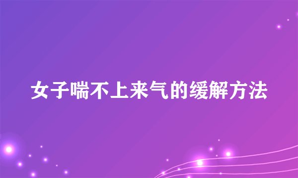 女子喘不上来气的缓解方法