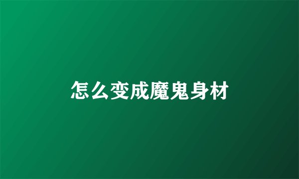 怎么变成魔鬼身材
