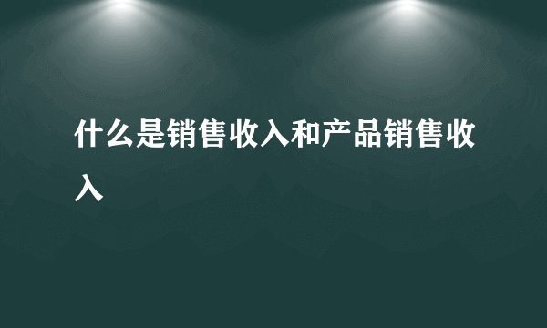 什么是销售收入和产品销售收入