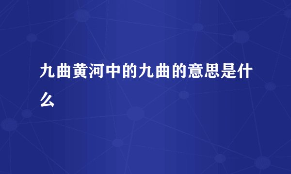 九曲黄河中的九曲的意思是什么