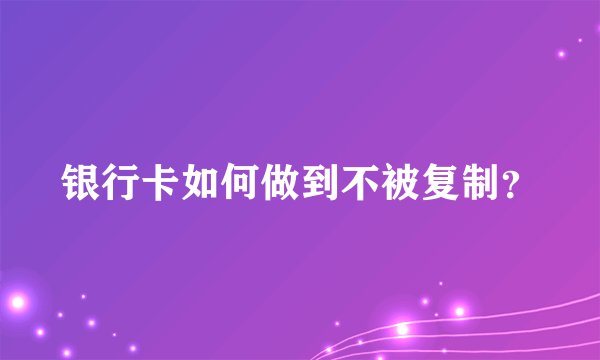 银行卡如何做到不被复制？