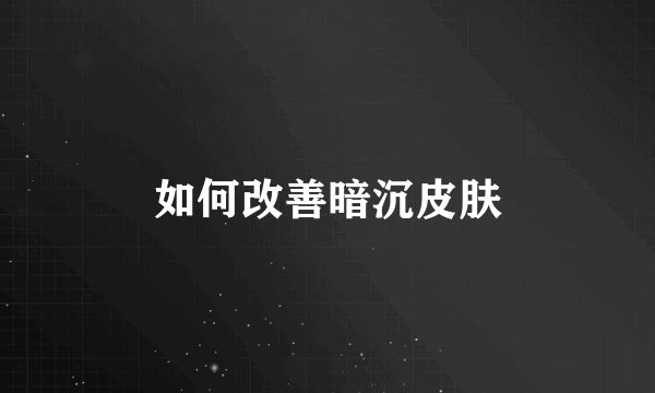 如何改善暗沉皮肤