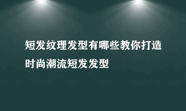 短发纹理发型有哪些教你打造时尚潮流短发发型