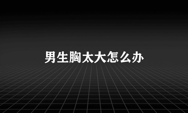 男生胸太大怎么办