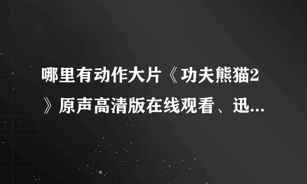 哪里有动作大片《功夫熊猫2》原声高清版在线观看、迅雷下载、高清在线观看、Qvod高清在线观看、BT种子下载？急求！！