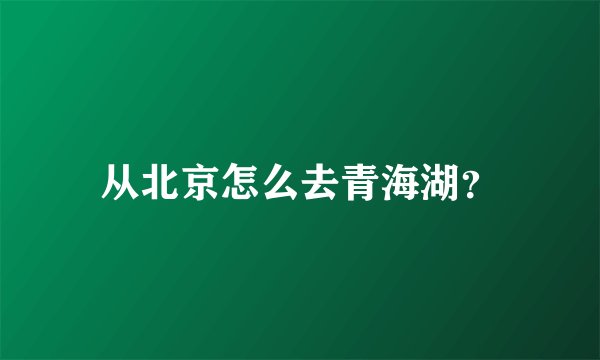 从北京怎么去青海湖?