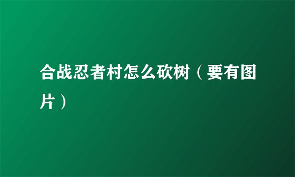 合战忍者村怎么砍树（要有图片）