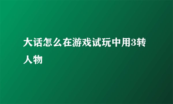 大话怎么在游戏试玩中用3转人物