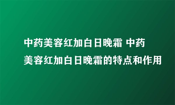 中药美容红加白日晚霜 中药美容红加白日晚霜的特点和作用