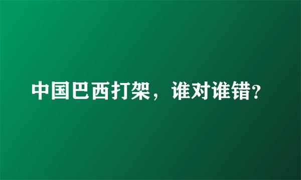 中国巴西打架,谁对谁错?