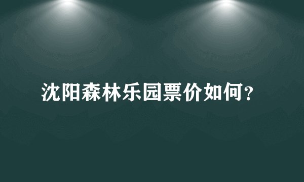 沈阳森林乐园票价如何？