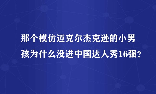 那个模仿迈克尔杰克逊的小男孩为什么没进中国达人秀16强？