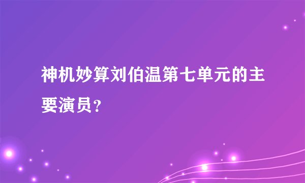 神机妙算刘伯温第七单元的主要演员？