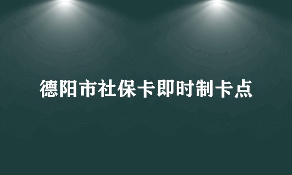 德阳市社保卡即时制卡点