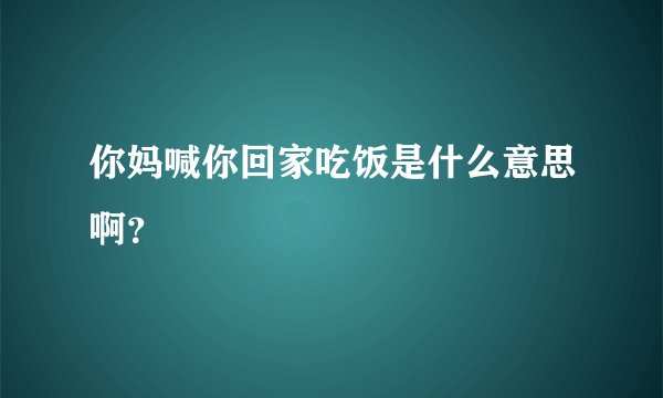 你妈喊你回家吃饭是什么意思啊？