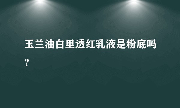 玉兰油白里透红乳液是粉底吗？