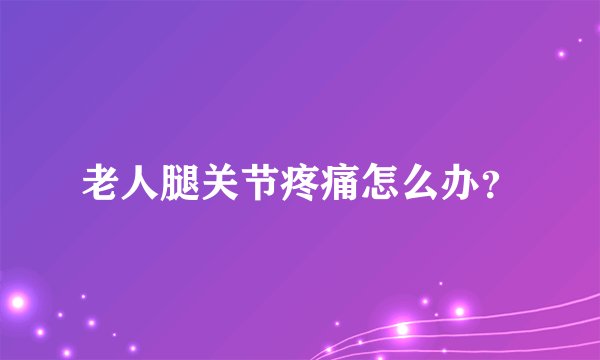 老人腿关节疼痛怎么办？