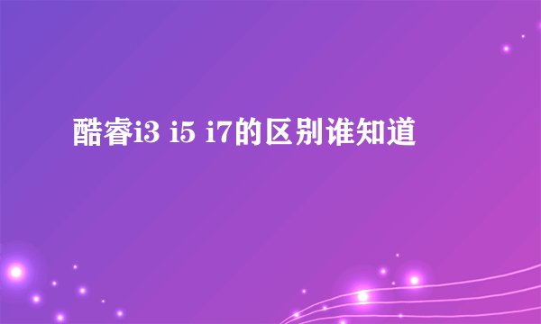 酷睿i3 i5 i7的区别谁知道