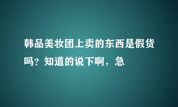 韩品美妆团上卖的东西是假货吗？知道的说下啊，急