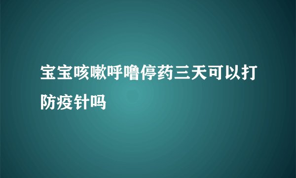宝宝咳嗽呼噜停药三天可以打防疫针吗