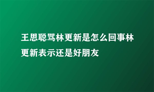 王思聪骂林更新是怎么回事林更新表示还是好朋友