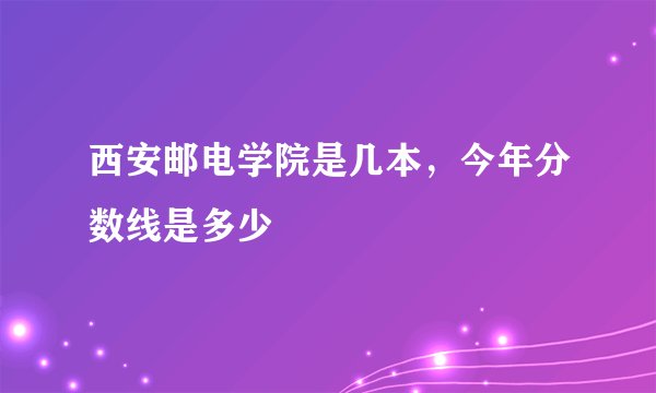 西安邮电学院是几本，今年分数线是多少