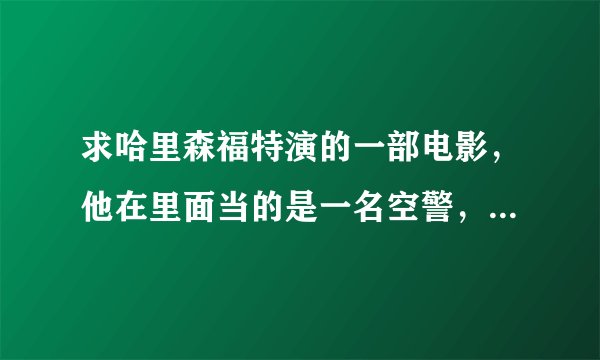 求哈里森福特演的一部电影，他在里面当的是一名空警，然后听说有人要劫机…后来其他人都怀疑是他要劫机