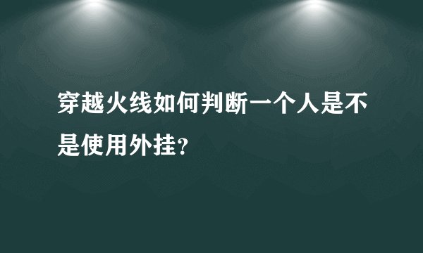 穿越火线如何判断一个人是不是使用外挂？