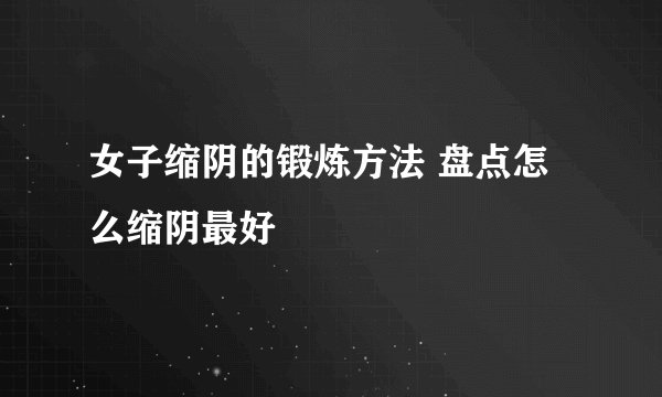 女子缩阴的锻炼方法 盘点怎么缩阴最好