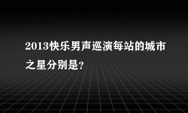 2013快乐男声巡演每站的城市之星分别是？