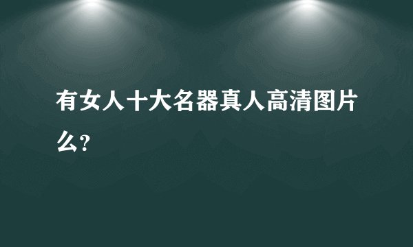 有女人十大名器真人高清图片么？