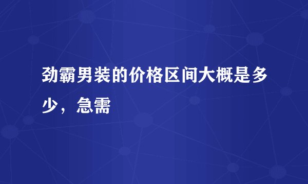 劲霸男装的价格区间大概是多少，急需