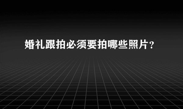 婚礼跟拍必须要拍哪些照片？
