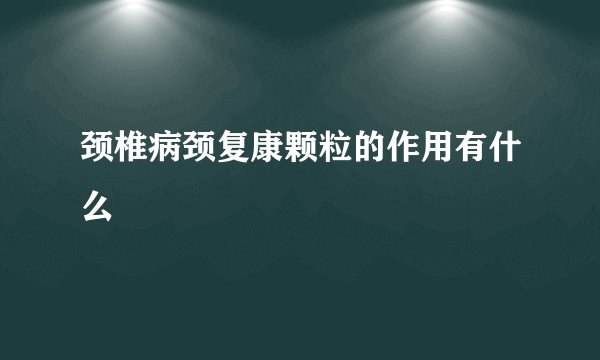 颈椎病颈复康颗粒的作用有什么