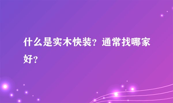 什么是实木快装？通常找哪家好？